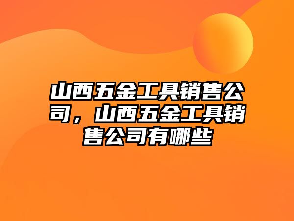 山西五金工具銷售公司，山西五金工具銷售公司有哪些