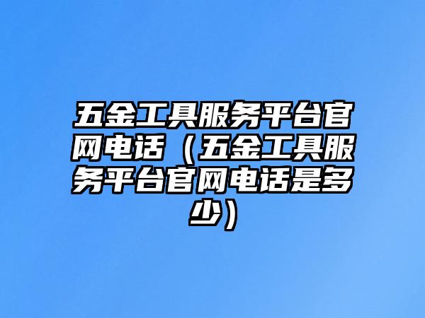 五金工具服務(wù)平臺(tái)官網(wǎng)電話（五金工具服務(wù)平臺(tái)官網(wǎng)電話是多少）