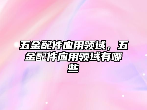 五金配件應(yīng)用領(lǐng)域，五金配件應(yīng)用領(lǐng)域有哪些