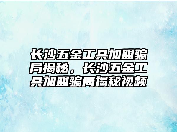 長沙五金工具加盟騙局揭秘，長沙五金工具加盟騙局揭秘視頻