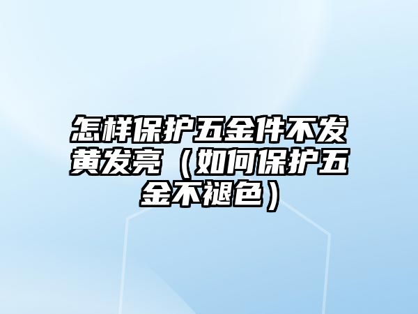 怎樣保護(hù)五金件不發(fā)黃發(fā)亮（如何保護(hù)五金不褪色）