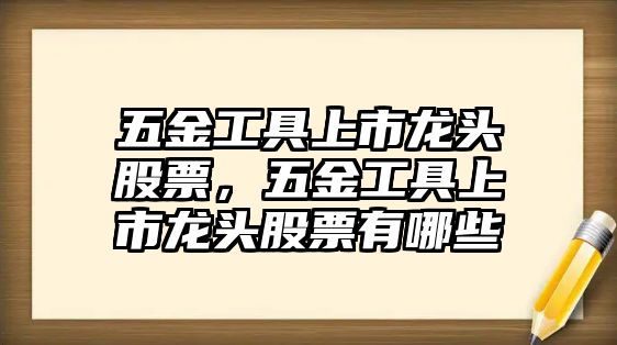 五金工具上市龍頭股票，五金工具上市龍頭股票有哪些