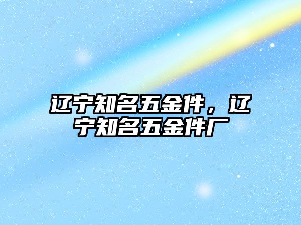 遼寧知名五金件，遼寧知名五金件廠