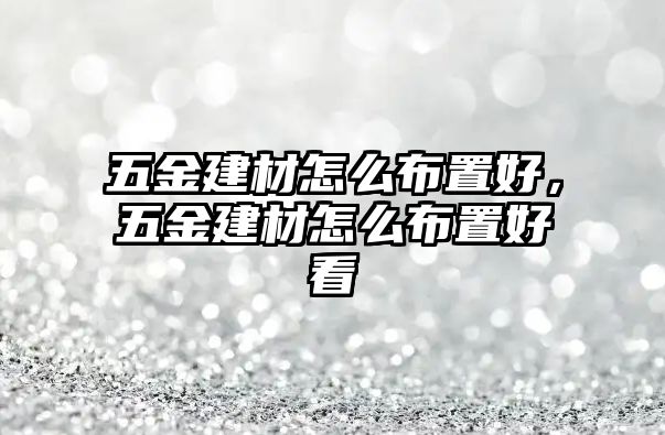 五金建材怎么布置好，五金建材怎么布置好看