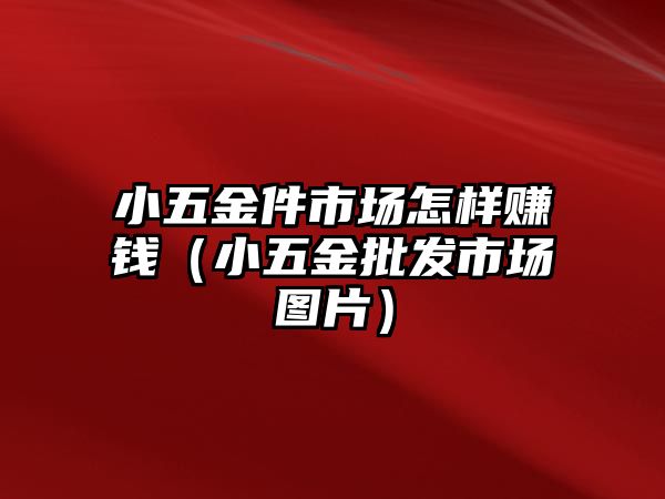 小五金件市場怎樣賺錢（小五金批發(fā)市場圖片）