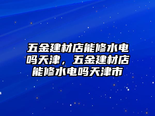 五金建材店能修水電嗎天津，五金建材店能修水電嗎天津市