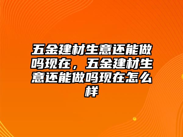 五金建材生意還能做嗎現在，五金建材生意還能做嗎現在怎么樣