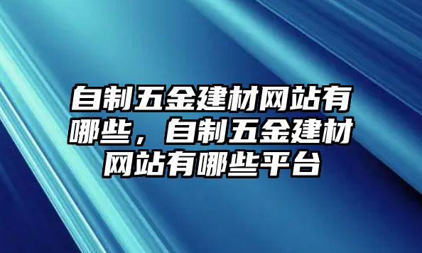 自制五金建材網(wǎng)站有哪些，自制五金建材網(wǎng)站有哪些平臺(tái)