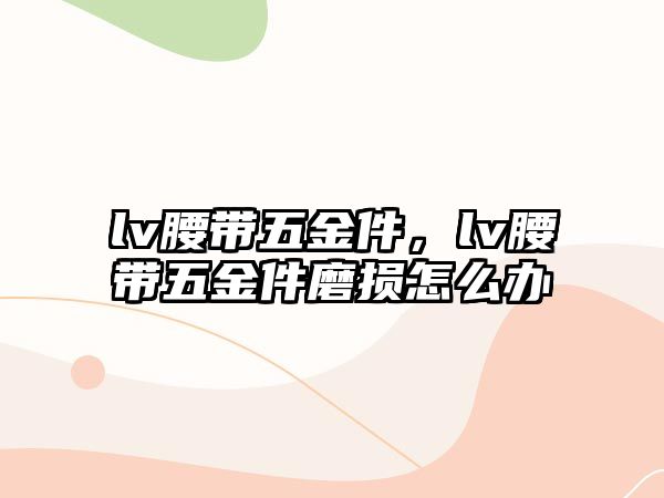 lv腰帶五金件，lv腰帶五金件磨損怎么辦