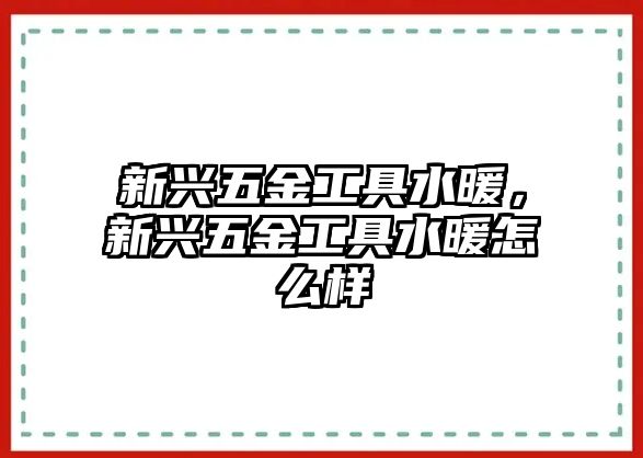 新興五金工具水暖，新興五金工具水暖怎么樣