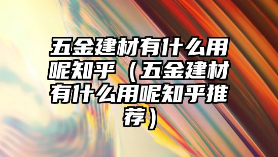 五金建材有什么用呢知乎（五金建材有什么用呢知乎推薦）