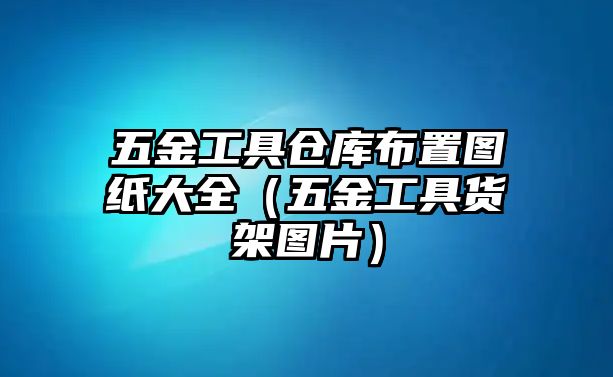 五金工具倉庫布置圖紙大全（五金工具貨架圖片）