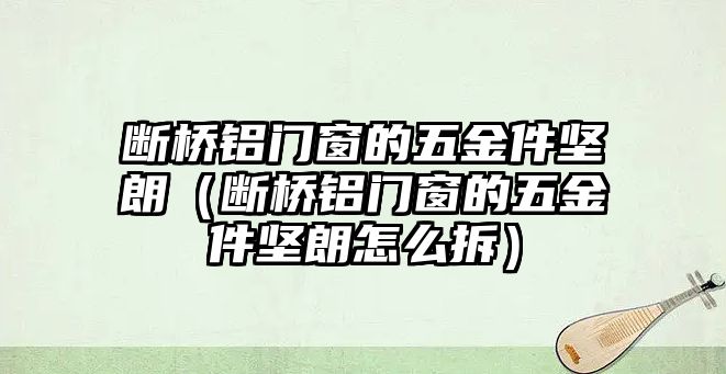 斷橋鋁門窗的五金件堅朗（斷橋鋁門窗的五金件堅朗怎么拆）