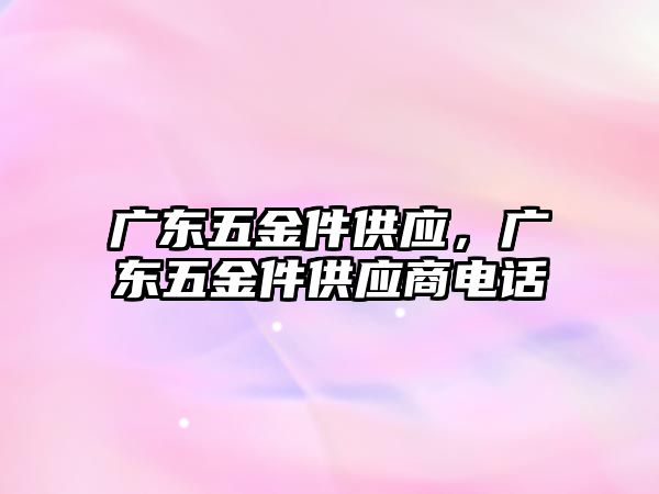 廣東五金件供應，廣東五金件供應商電話