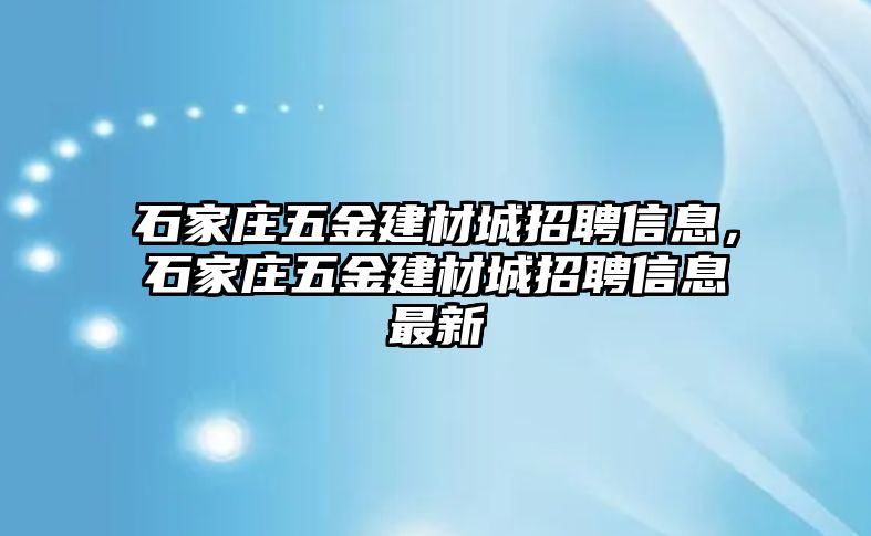 石家莊五金建材城招聘信息，石家莊五金建材城招聘信息最新