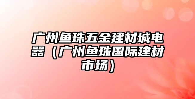 廣州魚珠五金建材城電器（廣州魚珠國際建材市場）