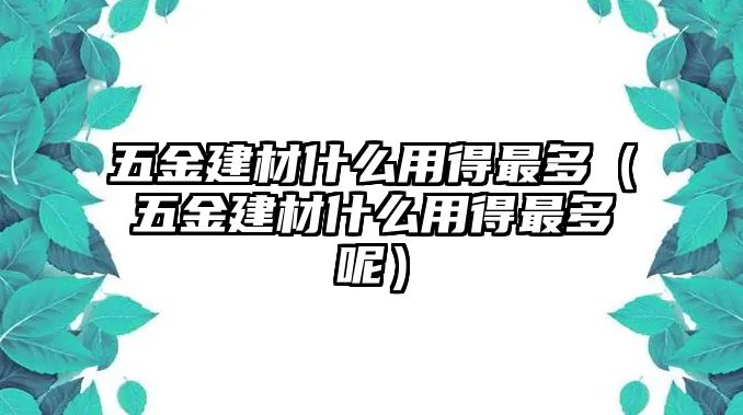 五金建材什么用得最多（五金建材什么用得最多呢）