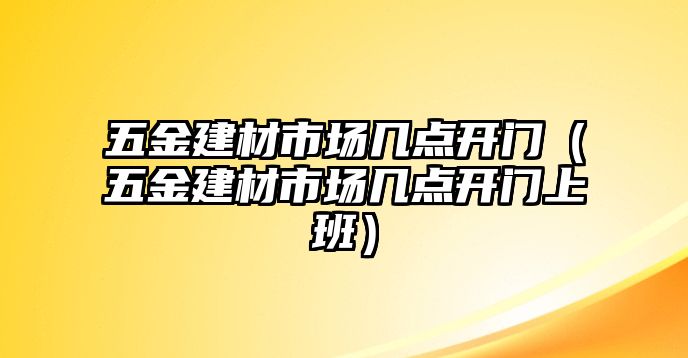 五金建材市場幾點開門（五金建材市場幾點開門上班）