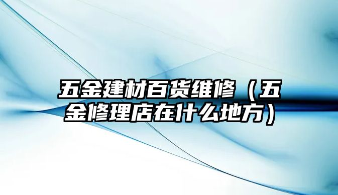 五金建材百貨維修（五金修理店在什么地方）