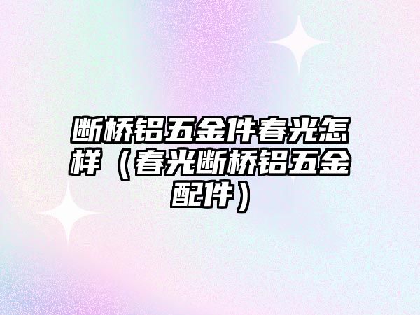 斷橋鋁五金件春光怎樣（春光斷橋鋁五金配件）