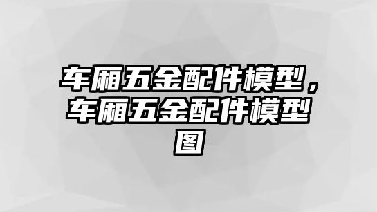 車廂五金配件模型，車廂五金配件模型圖