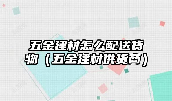 五金建材怎么配送貨物（五金建材供貨商）