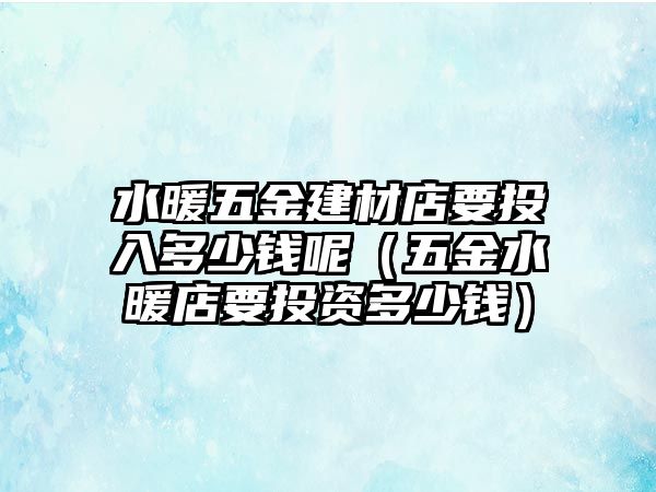 水暖五金建材店要投入多少錢呢（五金水暖店要投資多少錢）