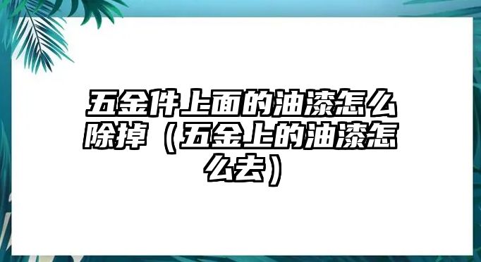 五金件上面的油漆怎么除掉（五金上的油漆怎么去）