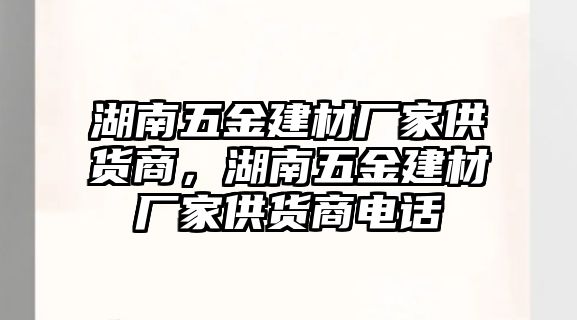 湖南五金建材廠家供貨商，湖南五金建材廠家供貨商電話