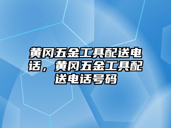 黃岡五金工具配送電話，黃岡五金工具配送電話號(hào)碼