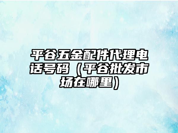 平谷五金配件代理電話號碼（平谷批發市場在哪里）