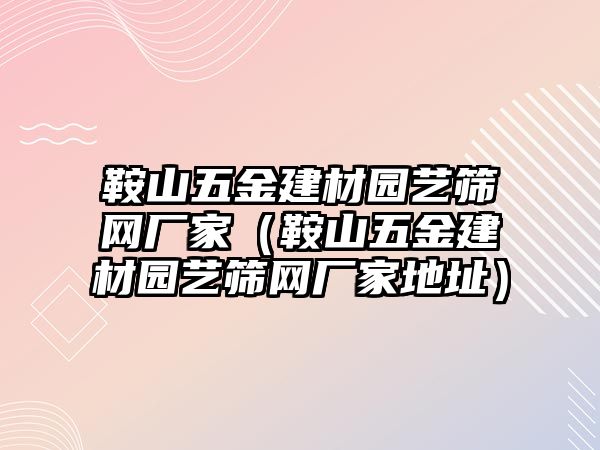 鞍山五金建材園藝篩網(wǎng)廠家（鞍山五金建材園藝篩網(wǎng)廠家地址）