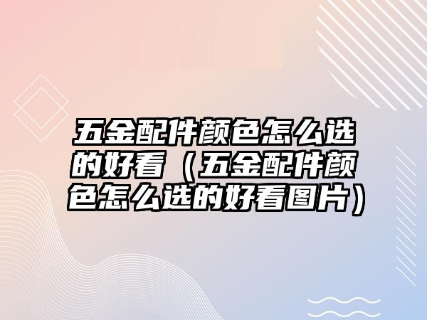 五金配件顏色怎么選的好看（五金配件顏色怎么選的好看圖片）