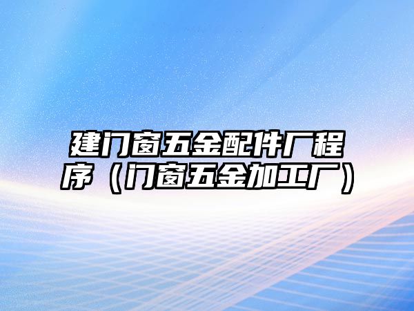 建門窗五金配件廠程序（門窗五金加工廠）