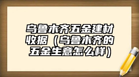 烏魯木齊五金建材收據（烏魯木齊的五金生意怎么樣）