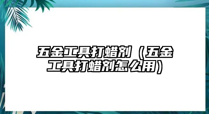 五金工具打蠟劑（五金工具打蠟劑怎么用）