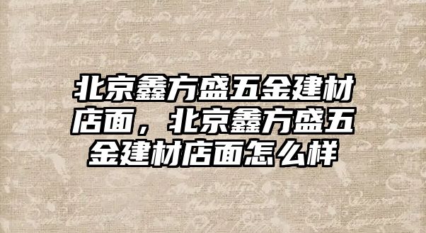 北京鑫方盛五金建材店面，北京鑫方盛五金建材店面怎么樣