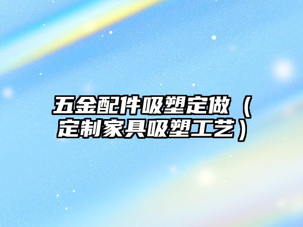 五金配件吸塑定做（定制家具吸塑工藝）