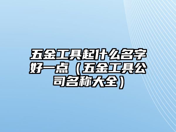 五金工具起什么名字好一點（五金工具公司名稱大全）