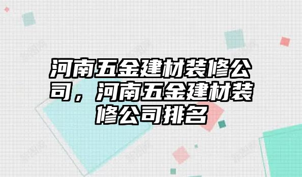 河南五金建材裝修公司，河南五金建材裝修公司排名