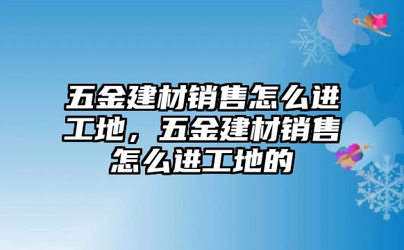 五金建材銷售怎么進(jìn)工地，五金建材銷售怎么進(jìn)工地的