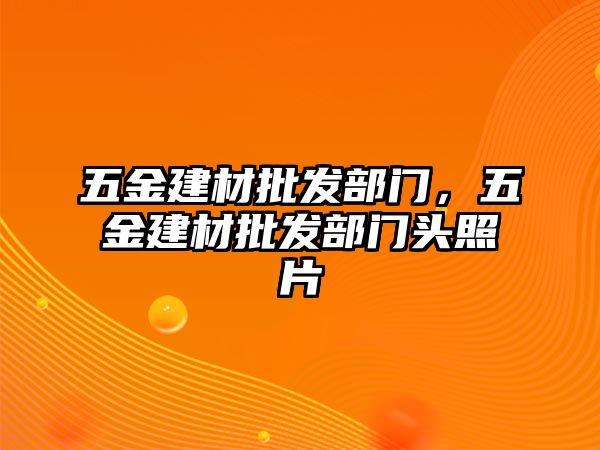 五金建材批發(fā)部門(mén)，五金建材批發(fā)部門(mén)頭照片