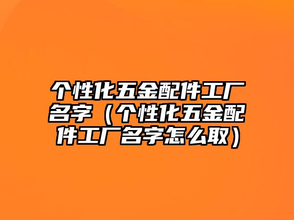 個性化五金配件工廠名字（個性化五金配件工廠名字怎么取）