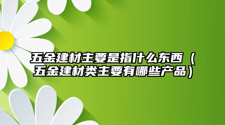 五金建材主要是指什么東西（五金建材類主要有哪些產品）