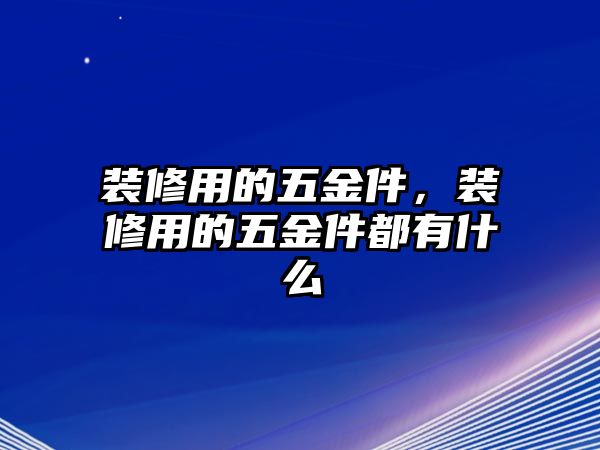 裝修用的五金件，裝修用的五金件都有什么