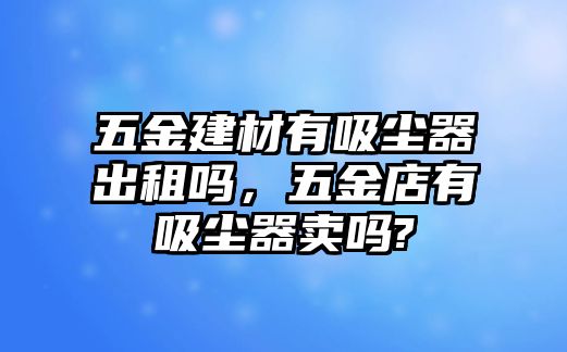 五金建材有吸塵器出租嗎，五金店有吸塵器賣嗎?