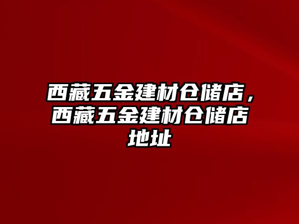 西藏五金建材倉儲店，西藏五金建材倉儲店地址