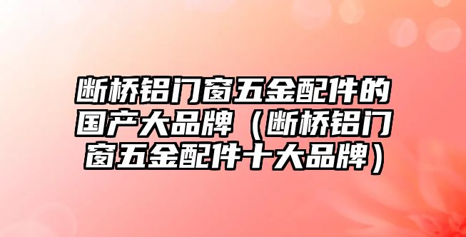 斷橋鋁門窗五金配件的國產大品牌（斷橋鋁門窗五金配件十大品牌）