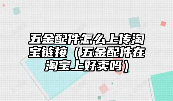 五金配件怎么上傳淘寶鏈接（五金配件在淘寶上好賣嗎）