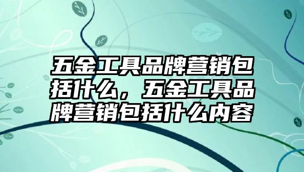 五金工具品牌營銷包括什么，五金工具品牌營銷包括什么內容